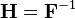 \mathbf H= \mathbf F^{-1}\,\!