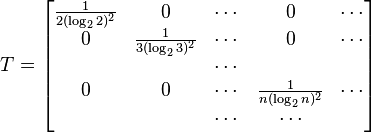  T = \begin{bmatrix} \frac{1}{2 (\log_2  2)^2 }& 0 & \cdots & 0 & \cdots \\ 0 & \frac{1}{3 (\log_2  3)^2 } & \cdots & 0 & \cdots\\ & & \cdots &  \\ 0 & 0 & \cdots &  \frac{1}{n (\log_2  n)^2 } & \cdots \\ & & \cdots & \cdots \end{bmatrix} 