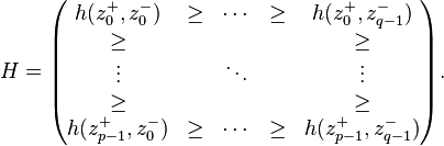  H =
\begin{pmatrix}
h(z_0^+, z_0^-)      & \geq & \cdots  & \geq & h(z_0^+, z_{q - 1}^-) \\
\geq                 &      &         &      & \geq   \\
\vdots               &      & \ddots  &      & \vdots \\
\geq                 &      &         &      & \geq   \\
h(z_{p -1}^+, z_0^-) & \geq & \cdots  & \geq & h(z_{p -1}^+, z_{q - 1}^-)
\end{pmatrix}.
