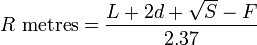 
R \mbox{ metres} = \frac{L + 2d + \sqrt{S} - F}{2.37}
