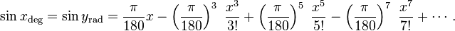 \sin x_\mathrm{deg} = \sin y_\mathrm{rad} = \frac{\pi}{180} x - \left (\frac{\pi}{180} \right )^3\ \frac{x^3}{3!} + \left (\frac{\pi}{180} \right )^5\ \frac{x^5}{5!} - \left (\frac{\pi}{180} \right )^7\ \frac{x^7}{7!} + \cdots .