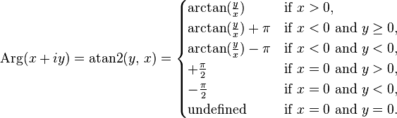 \operatorname{Arg}(x + iy) = \operatorname{atan2}(y,\, x) =
\begin{cases}
\arctan(\frac y x) &\text{if } x > 0, \\
\arctan(\frac y x) + \pi &\text{if } x < 0 \text{ and } y \ge 0, \\
\arctan(\frac y x) - \pi &\text{if } x < 0 \text{ and } y < 0, \\
+\frac{\pi}{2} &\text{if } x = 0 \text{ and } y > 0, \\
-\frac{\pi}{2} &\text{if } x = 0 \text{ and } y < 0, \\
\text{undefined} &\text{if } x = 0 \text{ and } y = 0.
\end{cases}