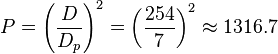 P = \left(\frac {D}{D_{p}}\right)^2 = \left(\frac {254}{7}\right)^2 \approx 1316.7