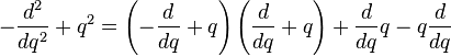  -\frac{d^2}{dq^2} + q^2 = \left(-\frac{d}{dq}+q \right) \left(\frac{d}{dq}+ q \right) + \frac {d}{dq}q - q \frac {d}{dq} 