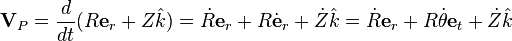  \textbf{V}_P = \frac{d}{dt} ( R\textbf{e}_r  + Z\hat{k} ) = \dot{R}\textbf{e}_r +R\dot\textbf{e}_r +  \dot{Z}\hat{k} = \dot{R}\textbf{e}_r  + R\dot{\theta}\textbf{e}_t + \dot{Z}\hat{k} 