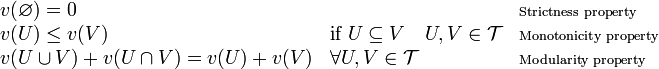 
\begin{array}{lll}
v(\varnothing) = 0 & & \scriptstyle{\text{Strictness property}}\\
v(U)\leq v(V) & \mbox{if}~U\subseteq V\quad U,V\in\mathcal{T} & \scriptstyle{\text{Monotonicity property}}\\
v(U\cup V)+ v(U\cap V) = v(U)+v(V) & \forall U,V\in\mathcal{T} & \scriptstyle{\text{Modularity property}}\,
\end{array}
