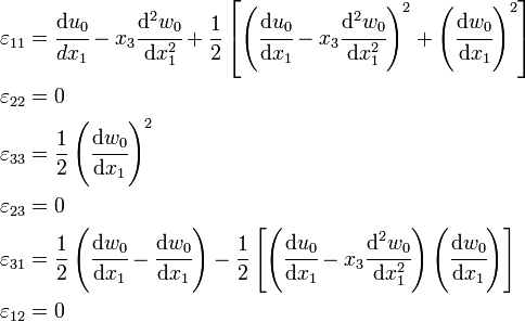 
\begin{align}
\varepsilon_{11} & = \cfrac{\mathrm{d}u_0}{dx_1} - x_3\cfrac{\mathrm{d}^2w_0}{\mathrm{d}x_1^2} + 
\frac{1}{2}\left[
\left(\cfrac{\mathrm{d}u_0}{\mathrm{d}x_1}-x_3\cfrac{\mathrm{d}^2w_0}{\mathrm{d}x_1^2}\right)^2 +
 \left(\cfrac{\mathrm{d}w_0}{\mathrm{d}x_1}\right)^2\right] \\
\varepsilon_{22} & = 0 \\
\varepsilon_{33} & = \frac{1}{2}\left(\cfrac{\mathrm{d}w_0}{\mathrm{d}x_1}\right)^2 \\
\varepsilon_{23} & = 0 \\
\varepsilon_{31} & = 
\frac{1}{2}\left(\cfrac{\mathrm{d}w_0}{\mathrm{d}x_1}-\cfrac{\mathrm{d}w_0}{\mathrm{d}x_1}\right) -
 \frac{1}{2}\left[\left(\cfrac{\mathrm{d}u_0}{\mathrm{d}x_1}-x_3\cfrac{\mathrm{d}^2w_0}{\mathrm{d}x_1^2}\right)
 \left(\cfrac{\mathrm{d}w_0}{\mathrm{d}x_1}\right)\right] \\
\varepsilon_{12} & = 0 
\end{align}
