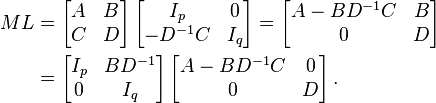 {\begin{aligned}ML&=\left[{\begin{matrix}A&B\\C&D\end{matrix}}\right]\left[{\begin{matrix}I_{p}&0\\-D^{-1}C&I_{q}\end{matrix}}\right]=\left[{\begin{matrix}A-BD^{-1}C&B\\0&D\end{matrix}}\right]\\&=\left[{\begin{matrix}I_{p}&BD^{-1}\\0&I_{q}\end{matrix}}\right]\left[{\begin{matrix}A-BD^{-1}C&0\\0&D\end{matrix}}\right].\end{aligned}}