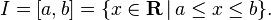 I = [a, b] = \{x \in \mathbf R \,|\, a \leq x \leq b \}. 