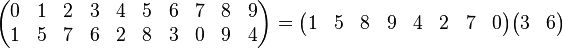 \begin{pmatrix}
0 & 1 & 2 & 3 & 4 & 5 & 6 & 7 & 8 & 9\\
1 & 5 & 7 & 6 & 2 & 8 & 3 & 0 & 9 & 4\end{pmatrix} =
\begin{pmatrix}
1 & 5 & 8 & 9 & 4 & 2 & 7 & 0
\end{pmatrix}
\begin{pmatrix}3 & 6\end{pmatrix}
