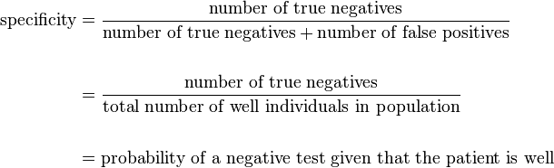  \begin{align}
\text{specificity} & = \frac{\text{number of true negatives}}{\text{number of true negatives} + \text{number of false positives}} \\ \\ & = \frac{\text{number of true negatives}}{\text{total number of well individuals in population}} \\  \\
& = \text{probability of a negative test given that the patient is well}
\end{align}
