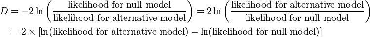 
\begin{align}
D & = -2\ln\left( \frac{\text{likelihood for null model}}{\text{likelihood for alternative model}} \right) = 2\ln\left( \frac{\text{likelihood for alternative model}}{\text{likelihood for null model}} \right) \\
&= 2 \times [ \ln(\text{likelihood for alternative model}) - \ln(\text{likelihood for null model}) ] \\
\end{align}
