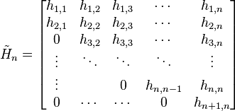  \tilde{H}_n = \begin{bmatrix}
   h_{1,1} & h_{1,2} & h_{1,3} & \cdots  & h_{1,n} \\
   h_{2,1} & h_{2,2} & h_{2,3} & \cdots  & h_{2,n} \\
   0       & h_{3,2} & h_{3,3} & \cdots  & h_{3,n} \\
   \vdots  & \ddots  & \ddots  & \ddots  & \vdots  \\
   \vdots  &         & 0       & h_{n,n-1} & h_{n,n} \\
   0       & \cdots  & \cdots  & 0       & h_{n+1,n}
\end{bmatrix} 