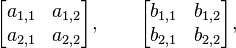 \begin{bmatrix}
    a_{1,1} & a_{1,2} \\
    a_{2,1} & a_{2,2} \\
  \end{bmatrix}, \qquad \begin{bmatrix}
    b_{1,1} & b_{1,2} \\
    b_{2,1} & b_{2,2} \\
  \end{bmatrix}, 