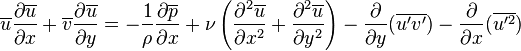  \overline{u}{\partial \overline{u} \over \partial x}+\overline{v}{\partial \overline{u} \over \partial y}=-{1\over \rho} {\partial \overline{p} \over \partial x}+ \nu \left({\partial^2 \overline{u}\over \partial x^2}+{\partial^2 \overline{u}\over \partial y^2}\right)-\frac{\partial}{\partial y}(\overline{u'v'})-\frac{\partial}{\partial x}(\overline{u'^2}) 