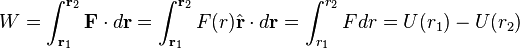 
W = \int_{\mathbf{r}_{1}}^{\mathbf{r}_{2}} \mathbf{F} \cdot d\mathbf{r} = \int_{\mathbf{r}_{1}}^{\mathbf{r}_{2}} F(r) \hat{\mathbf{r}} \cdot d\mathbf{r} = \int_{r_{1}}^{r_{2}} F dr = U(r_{1}) - U(r_{2})
