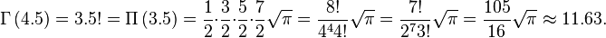 \Gamma\left (4.5 \right ) = 3.5! = \Pi\left (3.5\right ) = {1\over 2}\cdot{3\over 2}\cdot{5\over 2}\cdot{7\over 2} \sqrt{\pi} = {8! \over 4^4 4!} \sqrt{\pi} = {7! \over 2^7 3!} \sqrt{\pi} = {105 \over 16} \sqrt{\pi} \approx 11.63.