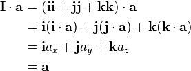  \begin{align}
\mathbf{I} \cdot \mathbf{a} & = (\mathbf{i}\mathbf{i} + \mathbf{j}\mathbf{j} + \mathbf{k}\mathbf{k})\cdot \mathbf{a} \\
& = \mathbf{i}(\mathbf{i} \cdot \mathbf{a}) + \mathbf{j}(\mathbf{j} \cdot \mathbf{a}) + \mathbf{k} (\mathbf{k} \cdot \mathbf{a}) \\
& = \mathbf{i} a_x + \mathbf{j} a_y + \mathbf{k} a_z \\
& = \mathbf{a} 
\end{align}