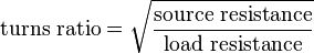 \text{turns ratio} = \sqrt{\frac{\text{source resistance}}{\text{load resistance}}}