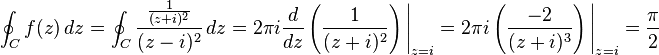 \oint_C f(z)\,dz = \oint_C \frac{\frac{1}{(z+i)^2}}{(z-i)^2}\,dz = 2\pi i \frac{d}{dz} \left({1 \over (z+i)^2}\right)\Bigg|_{z=i} =2 \pi i \left(\frac{-2}{(z+i)^3}\right)\Bigg|_{z = i} =\frac{\pi}{2}