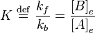 K \ \stackrel{\mathrm{def}}{=}\  \frac{k_{f}}{k_{b}} = \frac{\left[B\right]_e} {\left[A\right]_e}