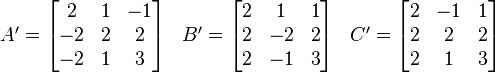 
\begin{array}{lcr}
A' = \begin{bmatrix} 2 & 1 & -1 \\ -2 & 2 & 2 \\ -2 & 1 & 3 \end{bmatrix} &
B' = \begin{bmatrix} 2 & 1 & 1 \\ 2 & -2 & 2 \\ 2 & -1 & 3 \end{bmatrix} &
C' = \begin{bmatrix} 2 & -1 & 1 \\ 2 & 2 & 2 \\ 2 & 1 & 3 \end{bmatrix}
\end{array}
