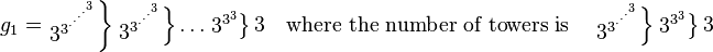 
 g_1 =
  \left.
    \begin{matrix}3^{3^{\cdot^{\cdot^{\cdot^{\cdot^{3}}}}}}\end{matrix}
  \right \}
  \left.
    \begin{matrix}3^{3^{\cdot^{\cdot^{\cdot^{3}}}}}\end{matrix}
  \right \}
    \dots
  \left.
    \begin{matrix}3^{3^3}\end{matrix}
  \right \}
    3
  \quad \text{where the number of towers is} \quad
  \left.
    \begin{matrix}3^{3^{\cdot^{\cdot^{\cdot^{3}}}}}\end{matrix}
  \right \}
  \left.
    \begin{matrix}3^{3^3}\end{matrix}
  \right \}
    3
