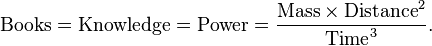  \text{Books} = \text{Knowledge} = \text{Power} = \frac{\text{Mass} \times \text{Distance}^2}{\text{Time}^3}.