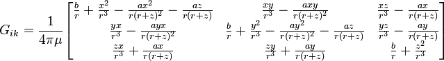 G_{ik}=\frac{1}{4\pi\mu}\begin{bmatrix}

\frac{b}{r}+\frac{x^2}{r^3}-\frac{ax^2}{r(r+z)^2}-\frac{az}{r(r+z)} &
\frac{xy}{r^3}-\frac{axy}{r(r+z)^2}&
\frac{xz}{r^3}-\frac{ax}{r(r+z)}\\

\frac{yx}{r^3} -\frac{ayx}{r(r+z)^2}&
\frac{b}{r}+\frac{y^2}{r^3}-\frac{ay^2}{r(r+z)^2}-\frac{az}{r(r+z)} &
\frac{yz}{r^3} -\frac{ay}{r(r+z)}\\

\frac{zx}{r^3}+\frac{ax}{r(r+z)}&
\frac{zy}{r^3}+\frac{ay}{r(r+z)}&
\frac{b}{r}+\frac{z^2}{r^3}
\end{bmatrix}
\,\!