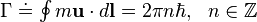 \begin{matrix}\Gamma \doteq \oint{m\mathbf{u}\cdot d\mathbf{l}}=2\pi n\hbar , & n\in \mathbb{Z}  \\\end{matrix}