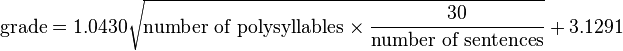 
\mbox{grade} = 1.0430 \sqrt{\mbox{number of polysyllables}\times{30 \over \mbox{number of sentences}} } + 3.1291
