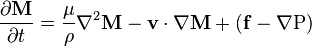 \frac{\partial \mathbf{M}}{\partial t} = \frac{\mu}{\rho} \nabla^2 \mathbf{M} -\mathbf{v} \cdot \nabla \mathbf{M} + (\mathbf{f}-\nabla \text{P})