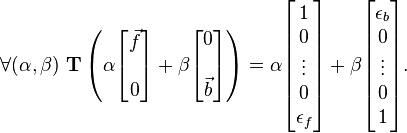 \forall (\alpha ,\beta )\ \mathbf {T} \left(\alpha {\begin{bmatrix}{\vec {f}}\\\ \\0\\\end{bmatrix}}+\beta {\begin{bmatrix}0\\\ \\{\vec {b}}\end{bmatrix}}\right)=\alpha {\begin{bmatrix}1\\0\\\vdots \\0\\\epsilon _{f}\\\end{bmatrix}}+\beta {\begin{bmatrix}\epsilon _{b}\\0\\\vdots \\0\\1\end{bmatrix}}.