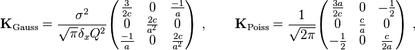  \mathbf{K}_{\text{Gauss}} = \frac{\sigma^2}{\sqrt{\pi} \delta_x Q^2} \begin{pmatrix} \frac{3}{2c} &0 &\frac{-1}{a} \\ 0 &\frac{2c}{a^2} &0 \\ \frac{-1}{a} &0 &\frac{2c}{a^2} \end{pmatrix} \ , \qquad \mathbf{K}_{\text{Poiss}} = \frac{1}{\sqrt{2 \pi}} \begin{pmatrix} \frac{3a}{2c} &0 &-\frac{1}{2} \\ 0 &\frac{c}{a} &0 \\ -\frac{1}{2} &0 &\frac{c}{2a} \end{pmatrix} \ ,