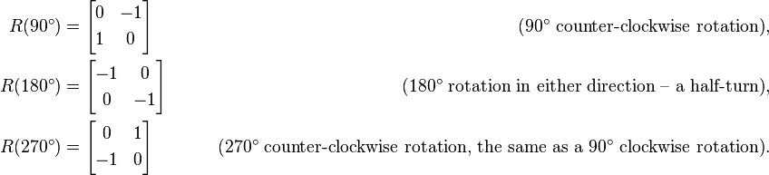 \begin{align}
R(90^\circ) &= \begin{bmatrix}
0 & -1 \\[3pt]
1 & 0 \\
\end{bmatrix} \qquad &\text{(90° counter-clockwise rotation)},\\
R(180^\circ) &= \begin{bmatrix}
-1 & 0 \\[3pt]
0 & -1 \\
\end{bmatrix} \qquad &\text{(180° rotation in either direction – a half-turn)},\\
R(270^\circ) &= \begin{bmatrix}
0 & 1 \\[3pt]
-1 & 0 \\
\end{bmatrix} \qquad &\text{(270° counter-clockwise rotation, the same as a 90° clockwise rotation)}.\end{align}