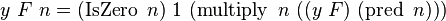  y\ F\ n = (\operatorname{IsZero}\ n)\ 1\ (\operatorname{multiply}\ n\ ((y\ F)\ (\operatorname{pred}\ n))) 