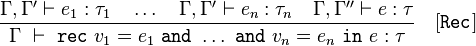 \displaystyle\frac{
\Gamma, \Gamma' \vdash e_1:\tau_1\quad\dots\quad\Gamma, \Gamma' \vdash e_n:\tau_n\quad\Gamma, \Gamma'' \vdash e:\tau
}{
\Gamma\ \vdash\ \mathtt{rec}\ v_1 = e_1\ \mathtt{and}\ \dots\ \mathtt{and}\ v_n = e_n\ \mathtt{in}\ e:\tau
}\quad[\mathtt{Rec}]