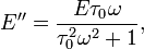 E''={\frac {E\tau _{0}\omega }{\tau _{0}^{2}\omega ^{2}+1}},