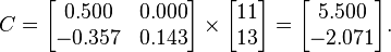  C = 
      \begin{bmatrix}
           0.500 & 0.000 \\
          -0.357 & 0.143 \\
      \end{bmatrix}
      \times
      \begin{bmatrix}
           11 \\
           13 \\
      \end{bmatrix}  
      =
      \begin{bmatrix}
           5.500 \\
          -2.071 \\
      \end{bmatrix}.  