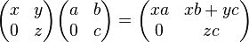 \begin{pmatrix}x&y\\0&z\end{pmatrix}\begin{pmatrix}a&b\\0&c\end{pmatrix}=\begin{pmatrix}xa&xb+yc\\0&zc\end{pmatrix}