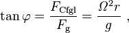 \tan \varphi =\frac{F_{\mathrm{Cfgl}}}{F_{\mathrm{g}}} = \frac { \mathit{\Omega}^2 r }{g} \ ,