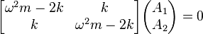 \begin{bmatrix}
  \omega^2 m - 2 k & k \\
                 k & \omega^2 m - 2 k
  \end{bmatrix} \begin{pmatrix}
    A_1 \\
    A_2
  \end{pmatrix} = 0
