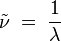 \tilde{\nu} \;=\; \frac{1}{\lambda}