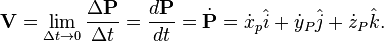  \mathbf{V} = \lim_{\Delta t\rightarrow0}\frac{\Delta\mathbf{P}}{\Delta t} = \frac {d \mathbf{P}}{d t}=\dot{\mathbf{P}} = \dot{x}_p\hat{i}+\dot{y}_P\hat{j}+\dot{z}_P\hat{k}.