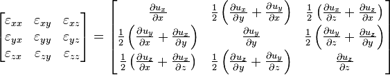 \left[\begin{matrix}
\varepsilon_{xx} & \varepsilon_{xy} & \varepsilon_{xz} \\
   \varepsilon_{yx} & \varepsilon_{yy} & \varepsilon_{yz} \\
   \varepsilon_{zx} & \varepsilon_{zy} & \varepsilon_{zz} \\
  \end{matrix}\right]
=
\left[\begin{matrix}
  \frac{\partial u_x}{\partial x} & \frac{1}{2} \left(\frac{\partial u_x}{\partial y}+\frac{\partial u_y}{\partial x}\right) & \frac{1}{2} \left(\frac{\partial u_x}{\partial z}+\frac{\partial u_z}{\partial x}\right) \\
   \frac{1}{2} \left(\frac{\partial u_y}{\partial x}+\frac{\partial u_x}{\partial y}\right) & \frac{\partial u_y}{\partial y} & \frac{1}{2} \left(\frac{\partial u_y}{\partial z}+\frac{\partial u_z}{\partial y}\right) \\
   \frac{1}{2} \left(\frac{\partial u_z}{\partial x}+\frac{\partial u_x}{\partial z}\right) & \frac{1}{2} \left(\frac{\partial u_z}{\partial y}+\frac{\partial u_y}{\partial z}\right) & \frac{\partial u_z}{\partial z} \\
  \end{matrix}\right] \,\!