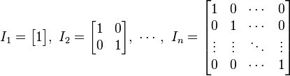 
I_1 = \begin{bmatrix} 1 \end{bmatrix}
,\ 
I_2 = \begin{bmatrix}
         1 & 0 \\
         0 & 1 
      \end{bmatrix}
,\ \cdots ,\ 
I_n = \begin{bmatrix}
         1 & 0 & \cdots & 0 \\
         0 & 1 & \cdots & 0 \\
         \vdots & \vdots & \ddots & \vdots \\
         0 & 0 & \cdots & 1
      \end{bmatrix}
