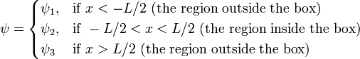 \psi = \begin{cases} \psi_1, & \mbox{if }x<-L/2\mbox{ (the region outside the box)} \\ \psi_2, & \mbox{if }-L/2<x<L/2\mbox{ (the region inside the box)} \\ \psi_3 & \mbox{if }x>L/2\mbox{  (the region outside the box)} \end{cases}