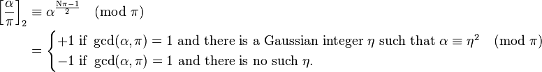 
\begin{align}
\left[\frac{\alpha}{\pi}\right]_2
&\equiv \alpha^\frac{\mathrm{N} \pi - 1}{2}\pmod{\pi} \\&=

\begin{cases}
+1 \text{ if }\gcd(\alpha, \pi) = 1  \text{ and there is a Gaussian integer }\eta \text{ such that } \alpha \equiv \eta^2 \pmod{\pi} \\
-1 \text{ if } \gcd(\alpha, \pi) = 1   \text{ and there is no such }\eta.
\end{cases}
\end{align}
