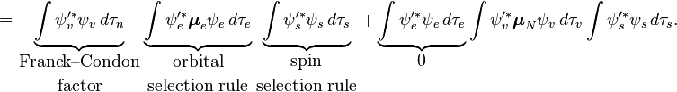 
= \underbrace{\int \psi_v'^* \psi_v \,d\tau_n}_{\displaystyle{\text{Franck--Condon} \atop \text{factor}}}
 \underbrace{\int \psi_e'^* \boldsymbol{\mu}_e \psi_e \,d\tau_e}_{\displaystyle{\text{orbital} \atop \text{selection rule}}}
 \underbrace{\int \psi_s'^* \psi_s \,d\tau_s}_{\displaystyle{\text{spin} \atop \text{selection rule}}} +
 \underbrace{\int \psi_e'^* \psi_e \,d\tau_e}_{\displaystyle 0} \int \psi_v'^* \boldsymbol{\mu}_N \psi_v \,d\tau_v \int \psi_s'^* \psi_s \,d\tau_s.
