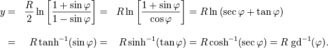 
\begin{align}
  y & = &  \frac {R}{2} \ln \left[ \frac {1 + \sin\varphi}{1 - \sin\varphi} \right] 
    & = &  {R} \ln \left[ \frac {1 + \sin\varphi}{\cos\varphi} \right] 
    & =    R\ln \left(\sec\varphi + \tan\varphi\right) \\[2ex]
    & = &  R\tanh^{-1}\! \left(\sin\varphi\right)
    & = &  R\sinh^{-1}\! \left(\tan\varphi\right)   
    & =    R\cosh^{-1}\! \left(\sec\varphi\right)   
      =    R\;\mbox{gd}^{-1}(\varphi) .
\end{align}
